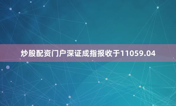 炒股配资门户深证成指报收于11059.04