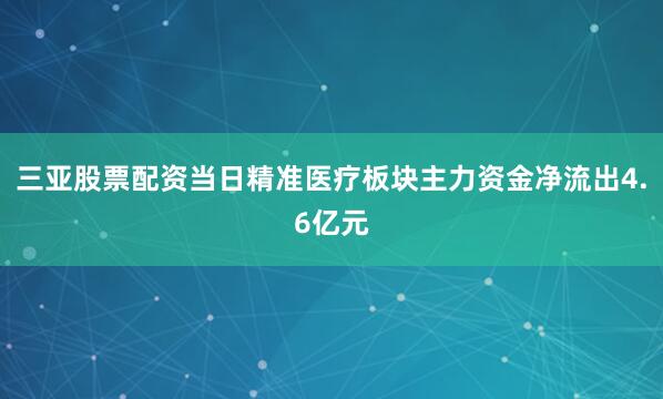 三亚股票配资当日精准医疗板块主力资金净流出4.6亿元