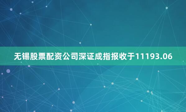 无锡股票配资公司深证成指报收于11193.06