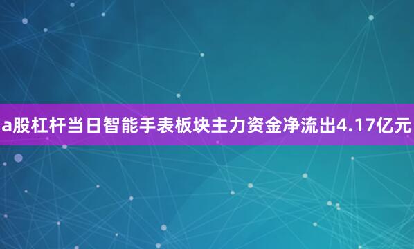 a股杠杆当日智能手表板块主力资金净流出4.17亿元
