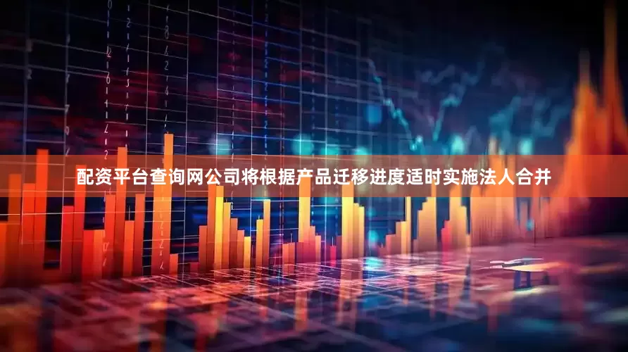 配资平台查询网公司将根据产品迁移进度适时实施法人合并