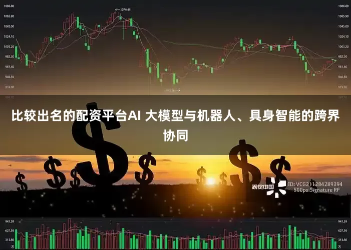 比较出名的配资平台AI 大模型与机器人、具身智能的跨界协同
