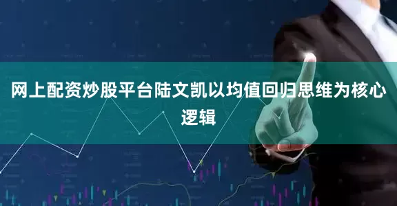 网上配资炒股平台陆文凯以均值回归思维为核心逻辑