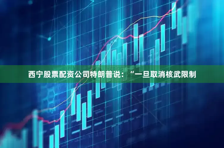 西宁股票配资公司　　特朗普说：“一旦取消核武限制