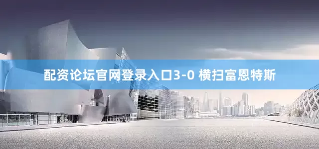 配资论坛官网登录入口3-0 横扫富恩特斯