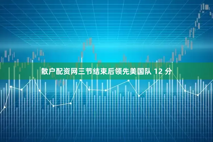 散户配资网三节结束后领先美国队 12 分