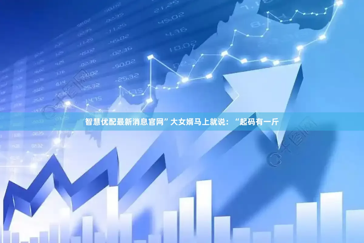 智慧优配最新消息官网”大女婿马上就说:“起码有一斤