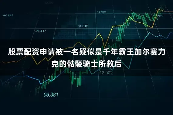 股票配资申请被一名疑似是千年霸王加尔赛力克的骷髅骑士所救后