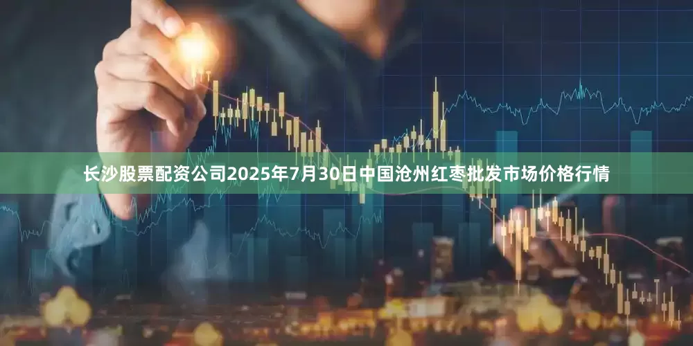 长沙股票配资公司2025年7月30日中国沧州红枣批发市场价格行情