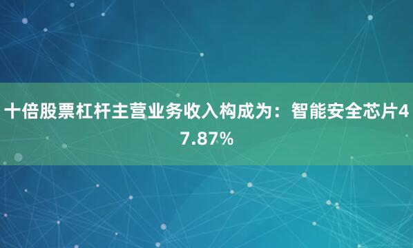 十倍股票杠杆主营业务收入构成为：智能安全芯片47.87%