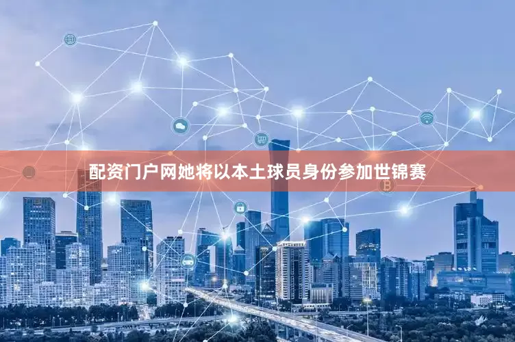配资门户网她将以本土球员身份参加世锦赛