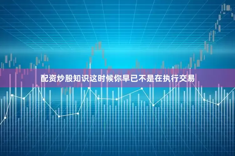 配资炒股知识这时候你早已不是在执行交易