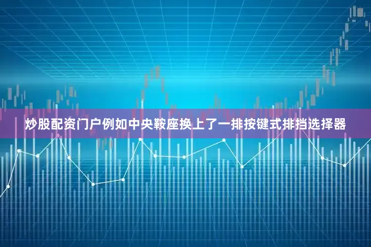 炒股配资门户例如中央鞍座换上了一排按键式排挡选择器