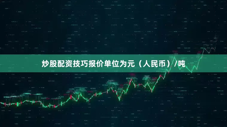 炒股配资技巧报价单位为元（人民币）/吨