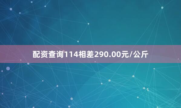 配资查询114相差290.00元/公斤