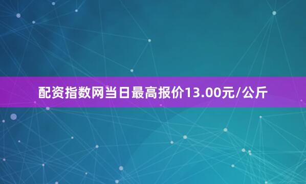 配资指数网当日最高报价13.00元/公斤