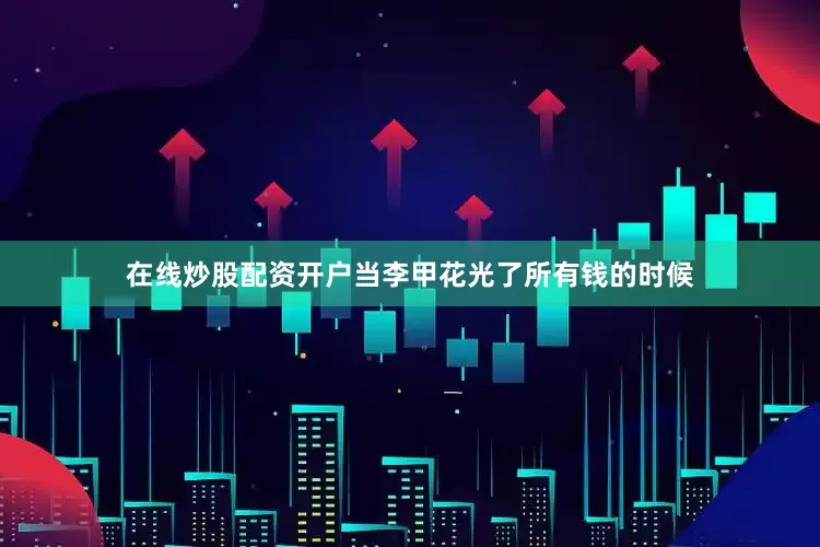 在线炒股配资开户当李甲花光了所有钱的时候