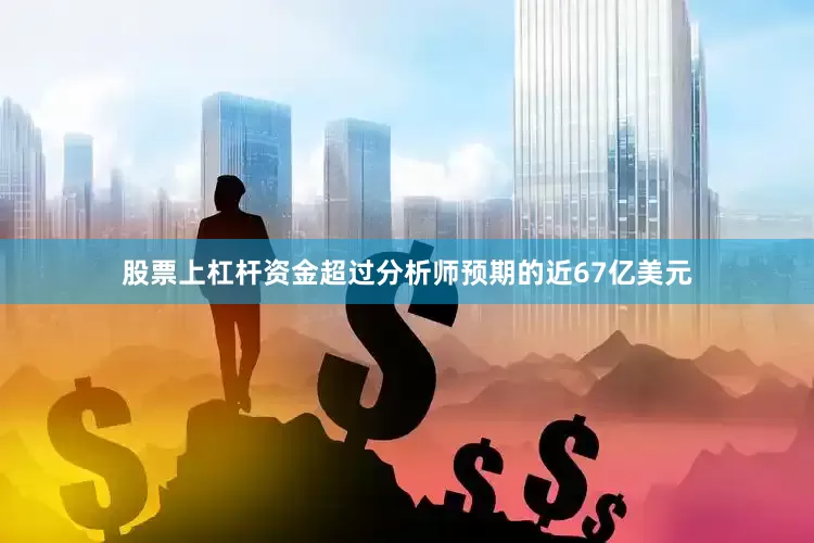 股票上杠杆资金超过分析师预期的近67亿美元