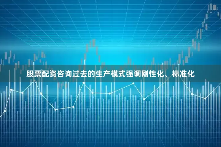 股票配资咨询过去的生产模式强调刚性化、标准化