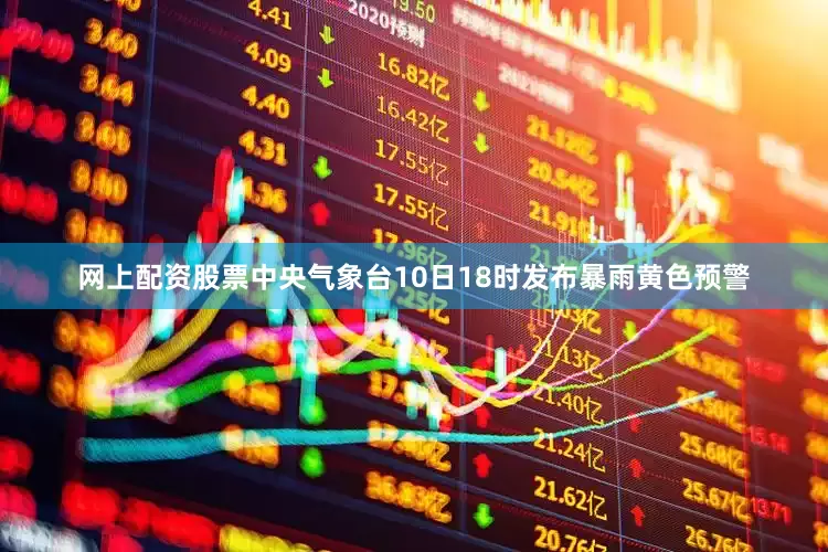 网上配资股票中央气象台10日18时发布暴雨黄色预警