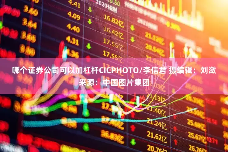 哪个证券公司可以加杠杆CICPHOTO/李信君 摄　　编辑：刘潋　　来源：中国图片集团