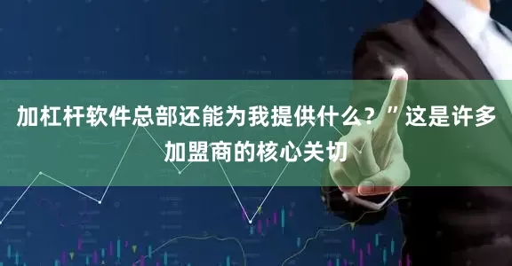加杠杆软件总部还能为我提供什么？”这是许多加盟商的核心关切