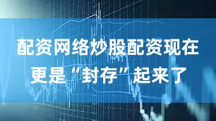 配资网络炒股配资现在更是“封存”起来了