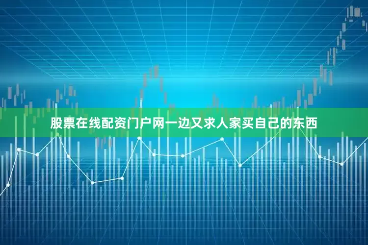 股票在线配资门户网一边又求人家买自己的东西