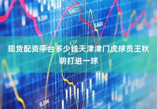 现货配资平台多少钱天津津门虎球员王秋明打进一球