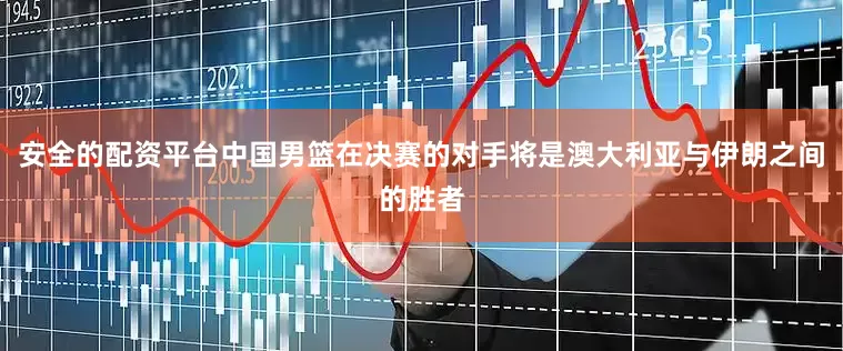 安全的配资平台中国男篮在决赛的对手将是澳大利亚与伊朗之间的胜者