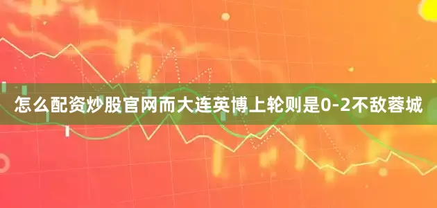 怎么配资炒股官网而大连英博上轮则是0-2不敌蓉城