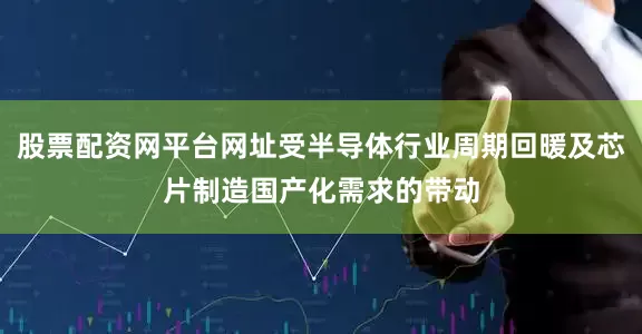 股票配资网平台网址受半导体行业周期回暖及芯片制造国产化需求的带动