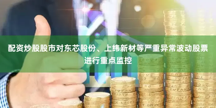 配资炒股股市对东芯股份、上纬新材等严重异常波动股票进行重点监控