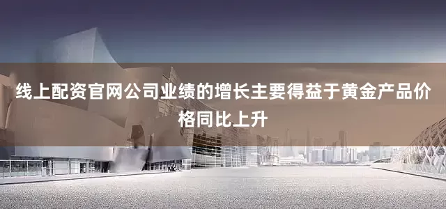 线上配资官网公司业绩的增长主要得益于黄金产品价格同比上升