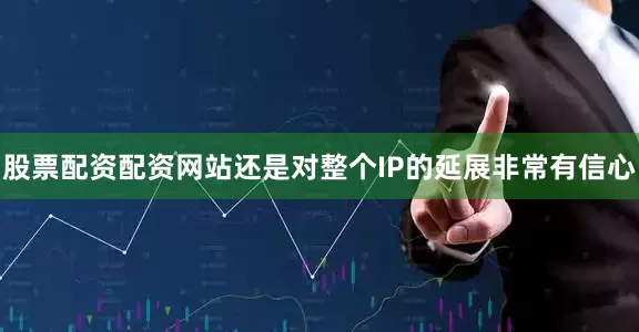 股票配资配资网站还是对整个IP的延展非常有信心