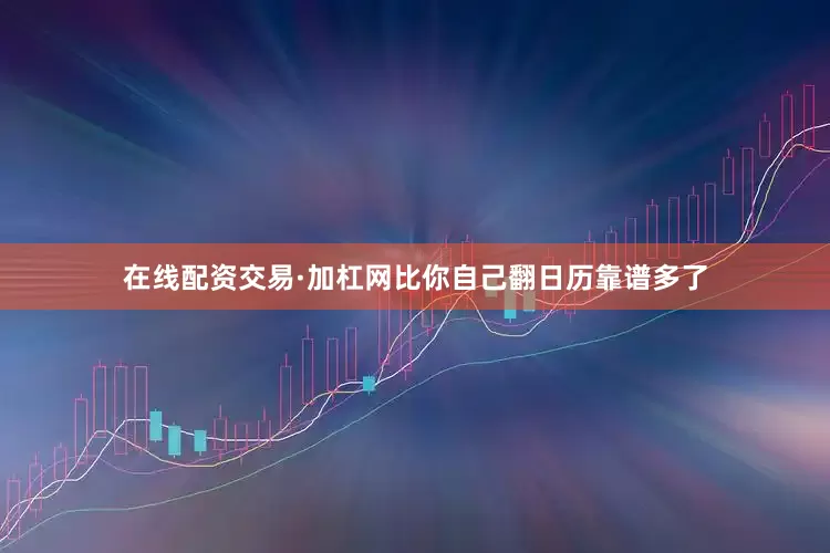 在线配资交易·加杠网比你自己翻日历靠谱多了