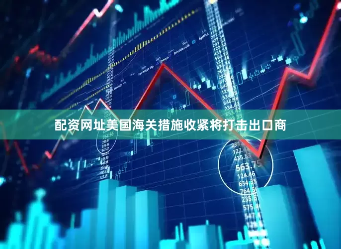 配资网址美国海关措施收紧将打击出口商