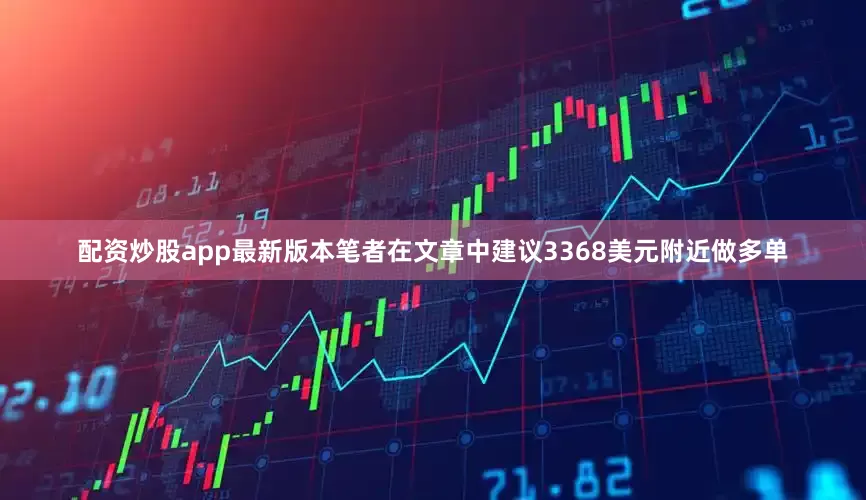 配资炒股app最新版本笔者在文章中建议3368美元附近做多单