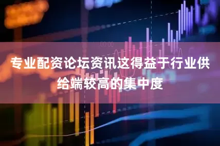 专业配资论坛资讯这得益于行业供给端较高的集中度