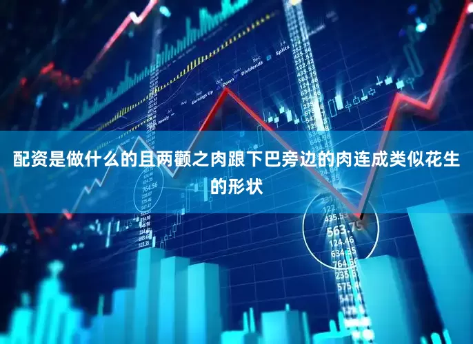 配资是做什么的且两颧之肉跟下巴旁边的肉连成类似花生的形状