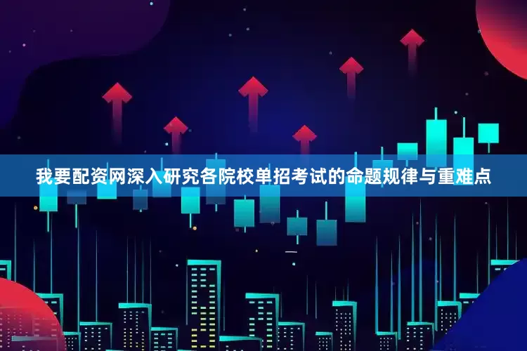 我要配资网深入研究各院校单招考试的命题规律与重难点