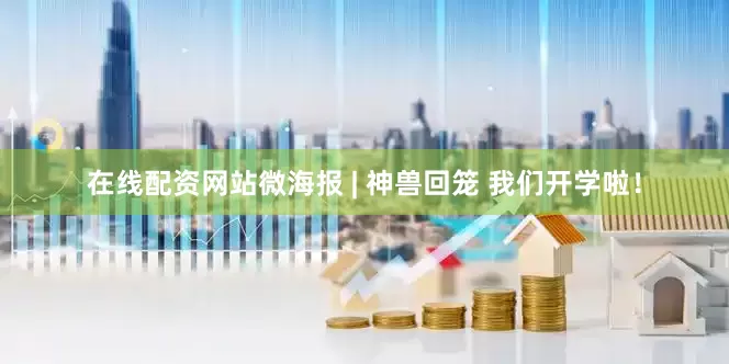 在线配资网站微海报 | 神兽回笼 我们开学啦！