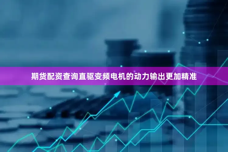 期货配资查询直驱变频电机的动力输出更加精准