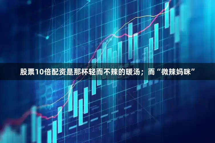 股票10倍配资是那杯轻而不辣的暖汤；而“微辣妈咪”