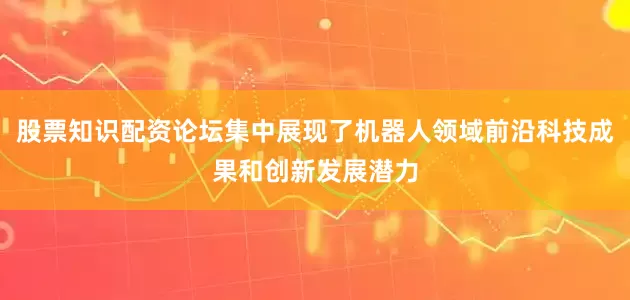股票知识配资论坛集中展现了机器人领域前沿科技成果和创新发展潜力