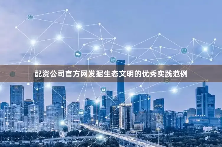 配资公司官方网发掘生态文明的优秀实践范例