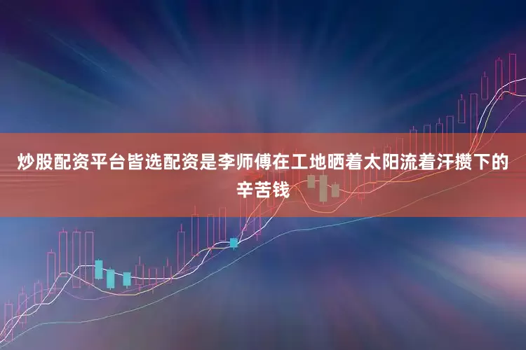 炒股配资平台皆选配资是李师傅在工地晒着太阳流着汗攒下的辛苦钱