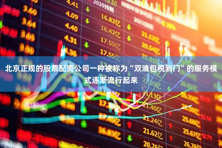 北京正规的股票配资公司一种被称为“双清包税到门”的服务模式逐渐流行起来