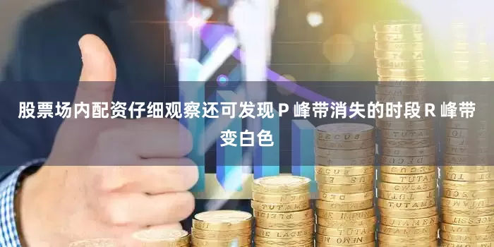 股票场内配资仔细观察还可发现Ｐ峰带消失的时段Ｒ峰带变白色