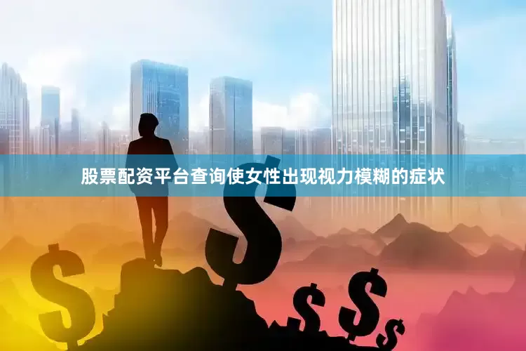 股票配资平台查询使女性出现视力模糊的症状